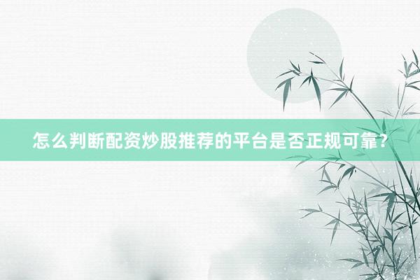 怎么判断配资炒股推荐的平台是否正规可靠?