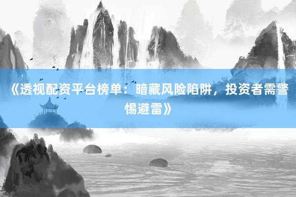 《透视配资平台榜单：暗藏风险陷阱，投资者需警惕避雷》