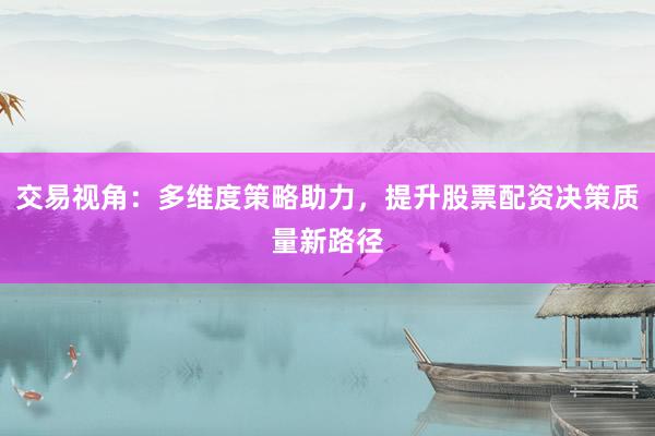 交易视角：多维度策略助力，提升股票配资决策质量新路径