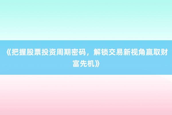 《把握股票投资周期密码，解锁交易新视角赢取财富先机》