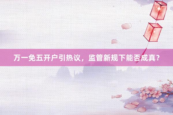 万一免五开户引热议，监管新规下能否成真？