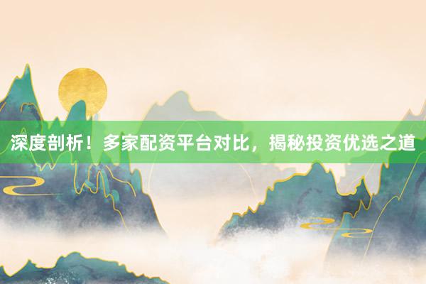 深度剖析！多家配资平台对比，揭秘投资优选之道