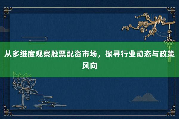 从多维度观察股票配资市场,探寻行业动态与政策风向