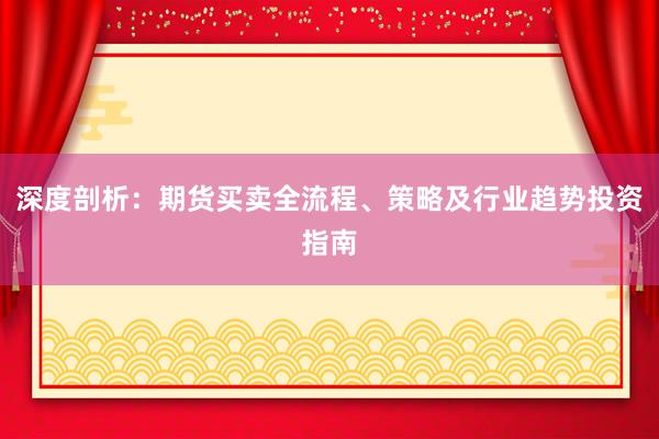 深度剖析：期货买卖全流程、策略及行业趋势投资指南