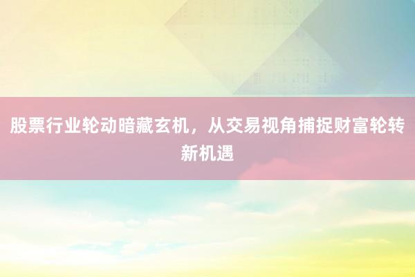 股票行业轮动暗藏玄机,从交易视角捕捉财富轮转新机遇