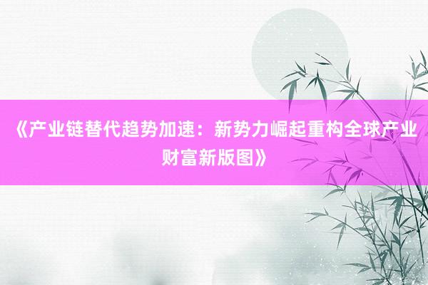 《产业链替代趋势加速：新势力崛起重构全球产业财富新版图》