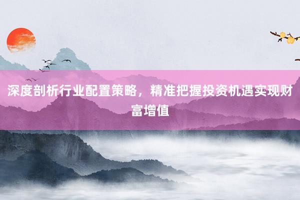 深度剖析行业配置策略,精准把握投资机遇实现财富增值