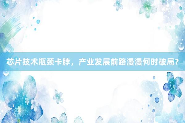 芯片技术瓶颈卡脖，产业发展前路漫漫何时破局？