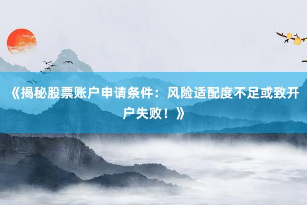 《揭秘股票账户申请条件:风险适配度不足或致开户失败!》
